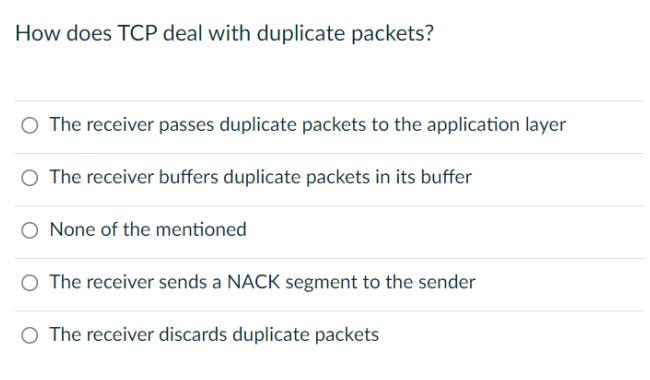 How does TCP deal with duplicate packets? O The receiver passes duplicate packets to the application layer