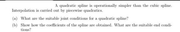 A quadratic spline is operationally simpler than the cubic spline. Interpolation is carried out by piecewise