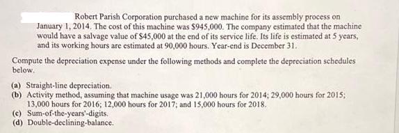 Robert Parish Corporation purchased a new machine for its assembly process on January 1, 2014. The cost of
