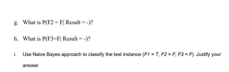g. What is P(F2 = F| Result = -)? h. What is P(F3=F| Result = -)? i. Use Naive Bayes approach to classify the