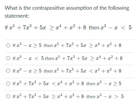 What is the contrapositive assumption of the following statement: If x5 + 7x + 5x 2x + x +8 then x x < 5  If