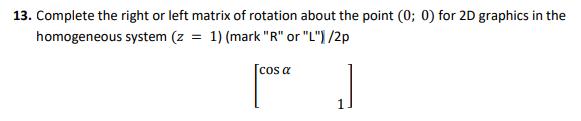 13. Complete the right or left matrix of rotation about the point (0; 0) for 2D graphics in the homogeneous