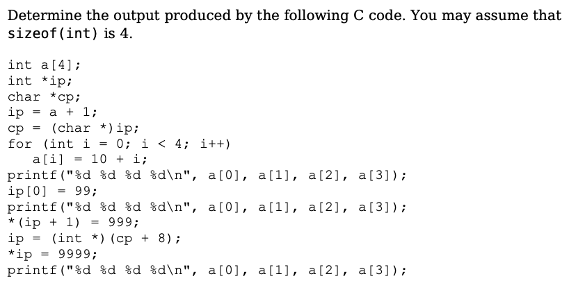 Determine the output produced by the following C code. You may assume that sizeof(int) is 4. int a [4]; int