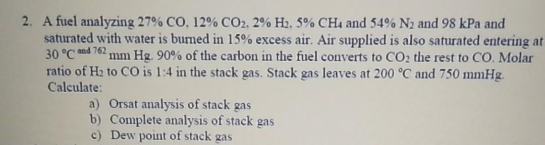 2. A fuel analyzing 27% CO, 12% CO2, 2% H2, 5% CH4 and 54% N and 98 kPa and saturated with water is burned in