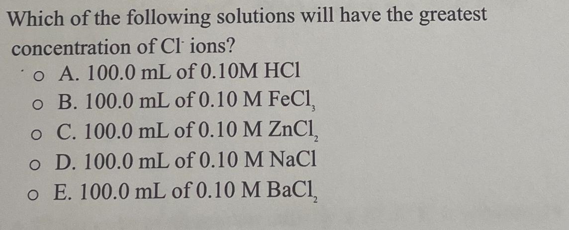 Which of the following solutions will have the greatest concentration of Cl ions? o A. 100.0 mL of 0.10M HC1