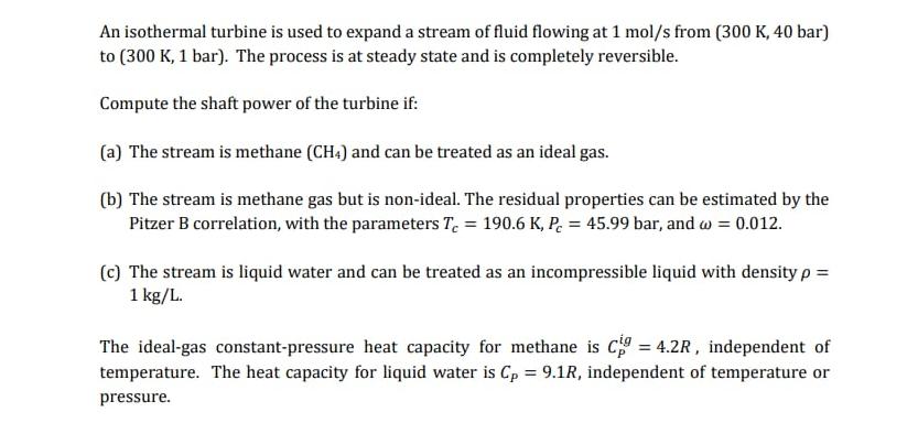An isothermal turbine is used to expand a stream of fluid flowing at 1 mol/s from (300 K, 40 bar) to (300 K,