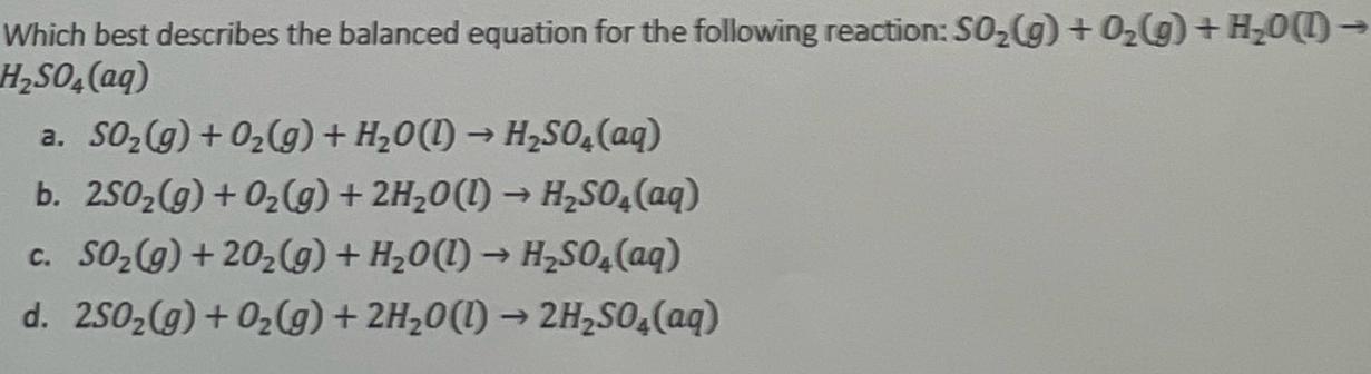 Which best describes the balanced equation for the following reaction: SO(g) + O(g) + HO(1)- HSO4 (aq) a.