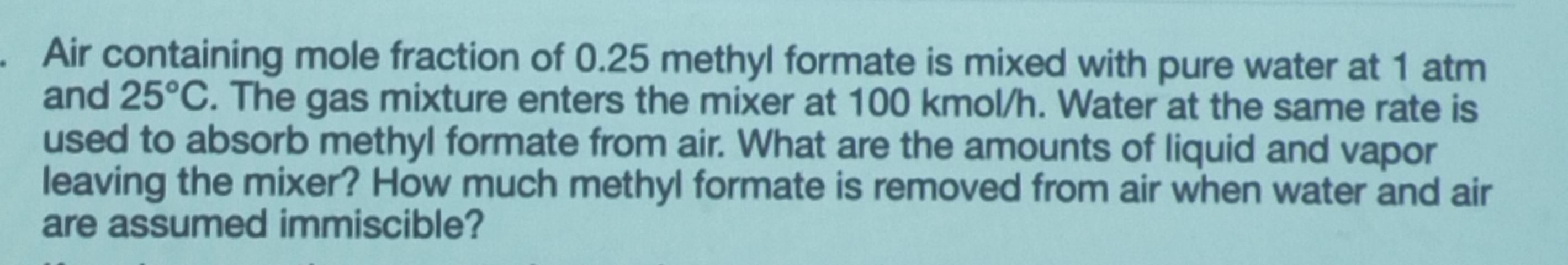 Air containing mole fraction of 0.25 methyl formate is mixed with pure water at 1 atm and 25C. The gas