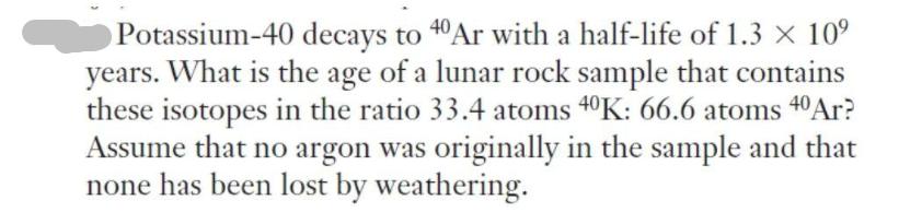 Potassium-40 decays to 40 Ar with a half-life of 1.3  10 years. What is the age of a lunar rock sample that