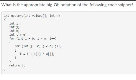 What is the appropriate big-Oh notation of the following code snippet? int mystery (int values[], int n) { }