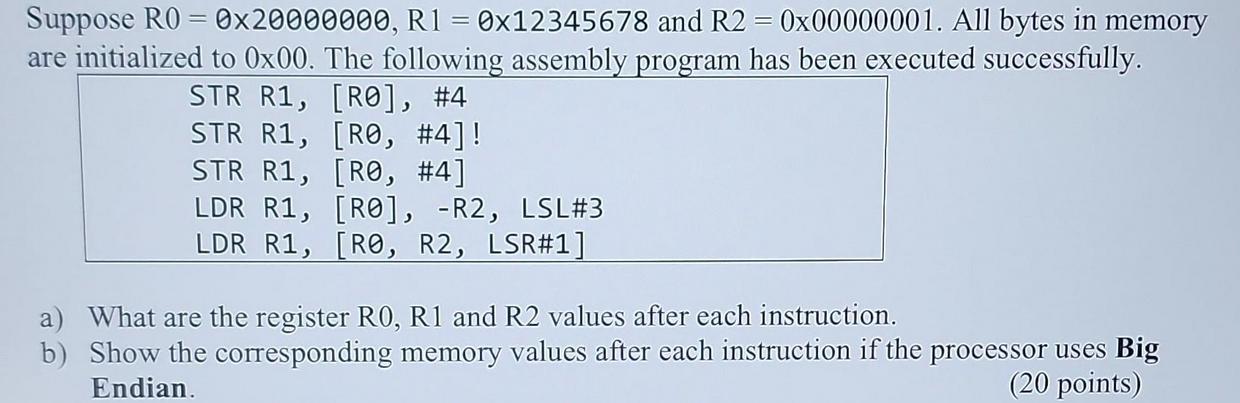 Suppose R0 = 0x20000000, R1 = 0x12345678 and R2 = 0x00000001. All bytes in memory are initialized to 0x00.
