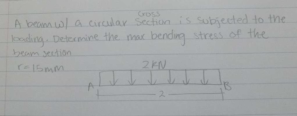 Cross A beam w/ a circular section is subjected to the loading. Determine the max bending stress of the beam
