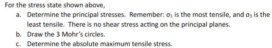 For the stress state shown above, a. Determine the principal stresses. Remember: 0 is the most tensile, and