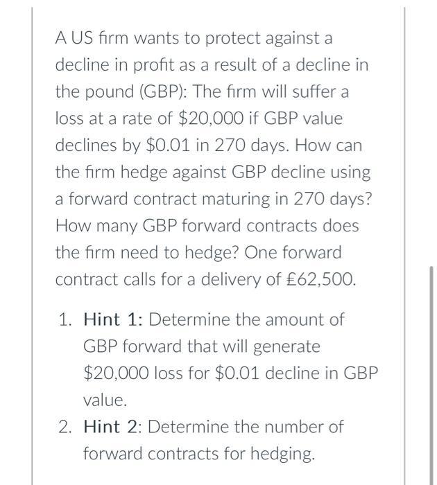 A US firm wants to protect against a decline in profit as a result of a decline in the pound (GBP): The firm