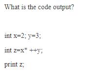 What is the code output? int x=2; y=3; int z=x* ++y: print z;