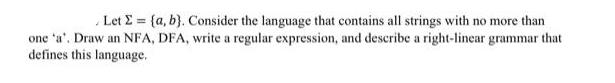 Let E = (a, b). Consider the language that contains all strings with no more than one 'a'. Draw an NFA, DFA,