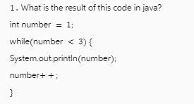 1. What is the result of this code in java? int number = 1; while(number < 3) { System.out.println(number);