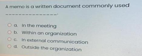 A memo is a written document commonly used O a. In the meeting O b. Within an organization c. In external