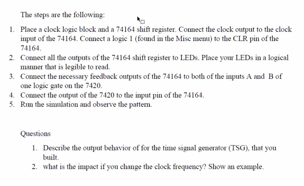 The steps are the following: 1. Place a clock logic block and a 74164 shift register. Connect the clock