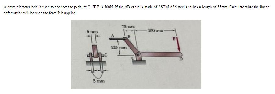 A 6mm diameter bolt is used to connect the pedal at C. IF P is 500N. If the AB cable is made of ASTM A36