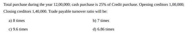 Total purchase during the year 12,00,000; cash purchase is 25% of Credit purchase. Opening creditors