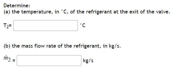 Determine: (a) the temperature, in C, of the refrigerant at the exit of the valve. T= C (b) the mass flow
