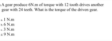 A gear produce 6N.m of torque with 12 tooth drives another gear with 24 teeth. What is the torque of the