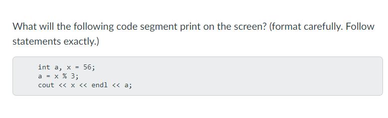 What will the following code segment print on the screen? (format carefully. Follow statements exactly.) int
