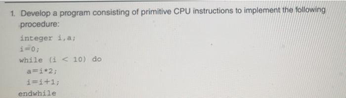 1. Develop a program consisting of primitive CPU instructions to implement the following procedure: integer
