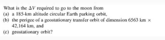 What is the AV required to go to the moon from (a) a 185-km altitude circular Earth parking orbit, (b) the