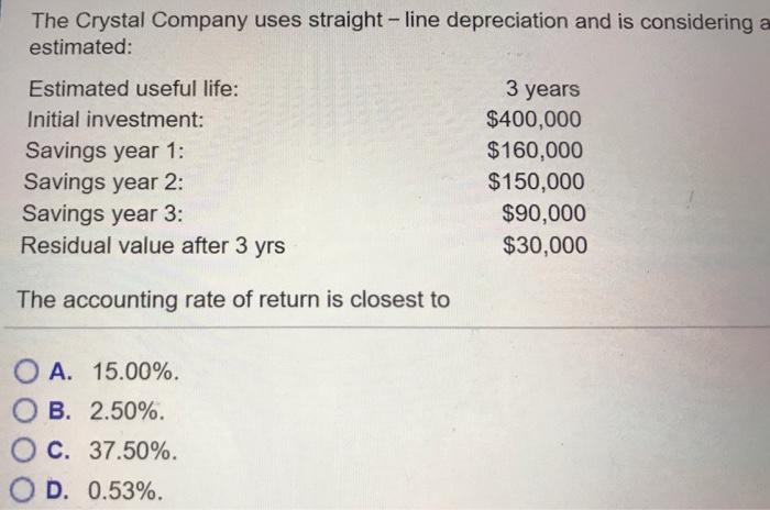 The Crystal Company uses straight-line depreciation and is considering a estimated: Estimated useful life: