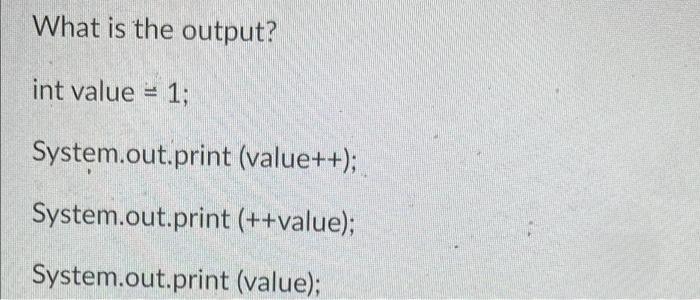 What is the output? int value = 1; System.out.print (value++); System.out.print(++value); System.out.print