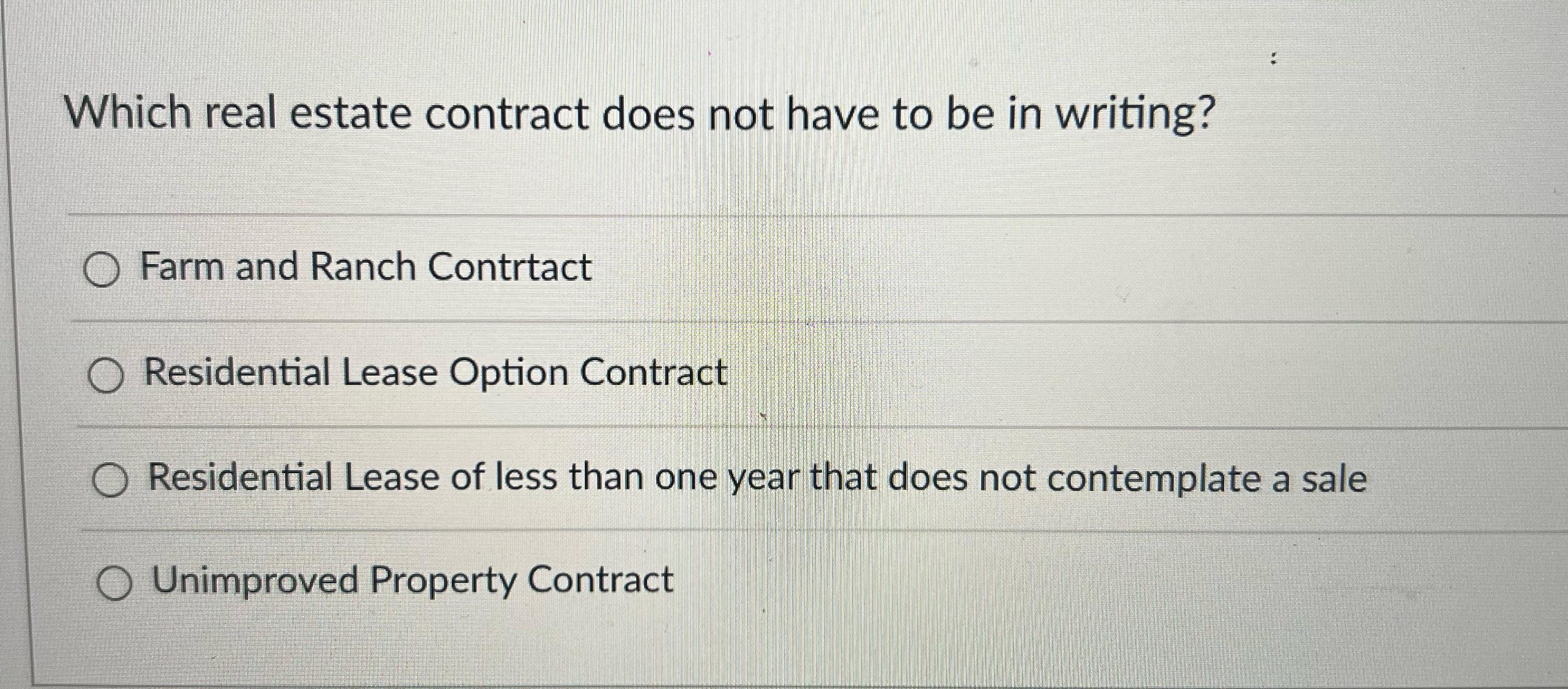 Which real estate contract does not have to be in writing? Farm and Ranch Contract O Residential Lease Option