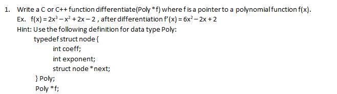 1. Write a C or C++function differentiate (Poly *f) where f is a pointer to a polynomial function f(x). Ex.
