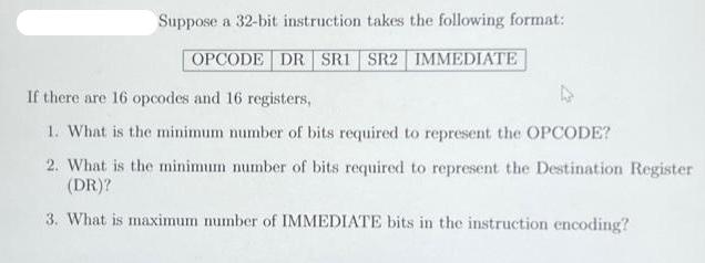 Suppose a 32-bit instruction takes the following format: OPCODE DR SRI SR2 IMMEDIATE If there are 16 opcodes