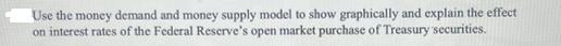 Use the money demand and money supply model to show graphically and explain the effect on interest rates of