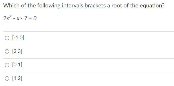 Which of the following intervals brackets a root of the equation? 2x -x- 7 = 0 O [-10] O [23] O [01] O [12]