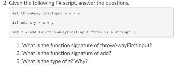2. Given the following F# script, answer the questions. let throwAwayFirstInput x y = y let add x y = x + y