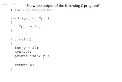 Show the output of the following C program? #include void xyz (int *ptr) { *ptr - 30; } int main() { int y =