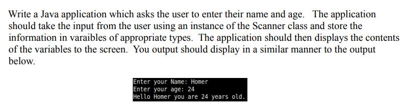 Write a Java application which asks the user to enter their name and age. The application should take the