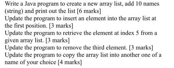 Write a Java program to create a new array list, add 10 names (string) and print out the list [6 marks]
