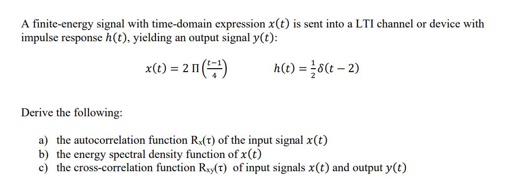 A finite-energy signal with time-domain expression x(t) is sent into a LTI channel or device with impulse