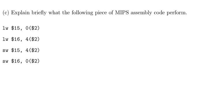 (c) Explain briefly what the following piece of MIPS assembly code perform. lw $15, 0($2) lw $16, 4($2) sw
