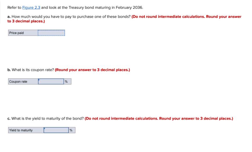 Refer to Figure 2.3 and look at the Treasury bond maturing in February 2036. a. How much would you have to