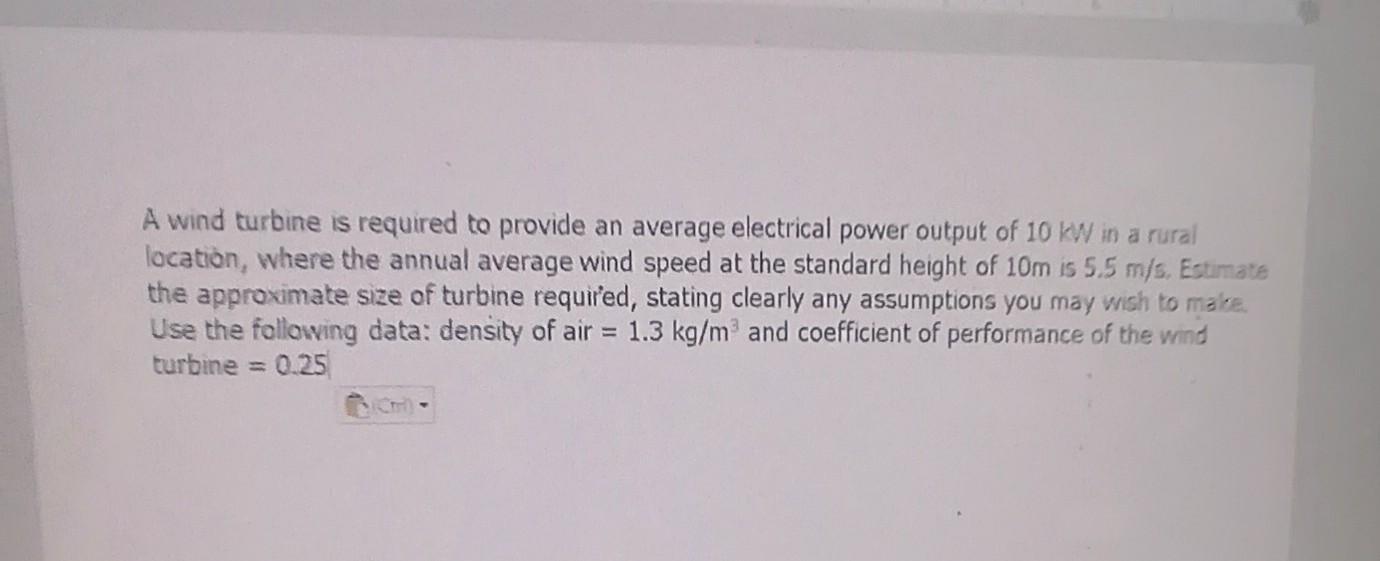 A wind turbine is required to provide an average electrical power output of 10 kW in a rural location, where