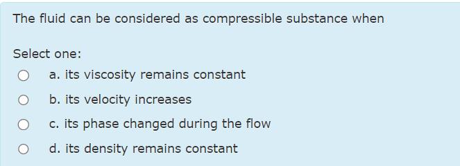 The fluid can be considered as compressible substance when Select one: O a. its viscosity remains constant b.