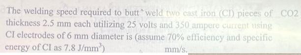 The welding speed required to butt weld two cast iron (CI) pieces of CO2 thickness 2.5 mm each utilizing 25