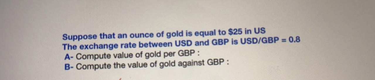 Suppose that an ounce of gold is equal to $25 in US The exchange rate between USD and GBP is USD/GBP = 0.8