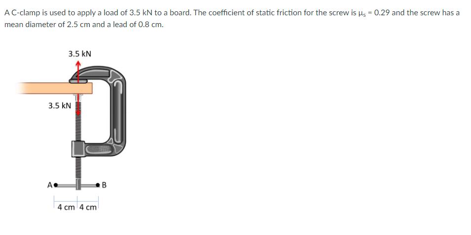 A C-clamp is used to apply a load of 3.5 kN to a board. The coefficient of static friction for the screw is 