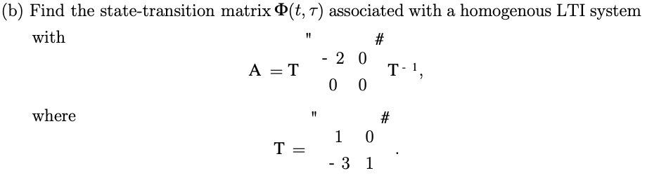 (b) Find the state-transition matrix (t, 7) associated with a homogenous LTI system with # where A = T T = 11